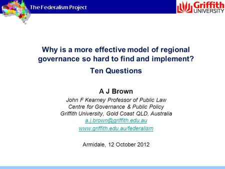 The Federalism Project Why is a more effective model of regional governance so hard to find and implement? Ten Questions A J Brown John F Kearney Professor.