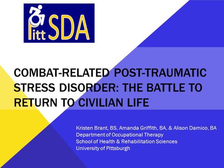 COMBAT-RELATED POST-TRAUMATIC STRESS DISORDER: THE BATTLE TO RETURN TO CIVILIAN LIFE Kristen Brant, BS, Amanda Griffith, BA, & Alison Damico, BA Department.