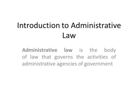 Introduction to Administrative Law Administrative law is the body of law that governs the activities of administrative agencies of government.