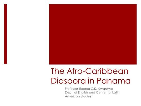 The Afro-Caribbean Diaspora in Panama Professor Ifeoma C.K. Nwankwo Dept. of English and Center for Latin American Studies.