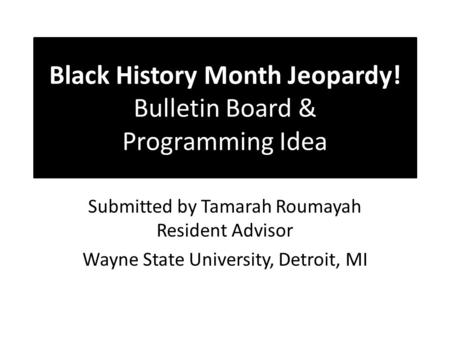 Black History Month Jeopardy! Bulletin Board & Programming Idea Submitted by Tamarah Roumayah Resident Advisor Wayne State University, Detroit, MI.