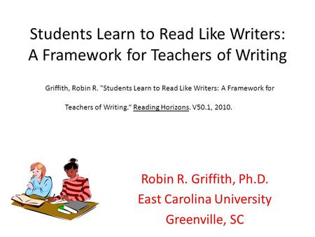 Students Learn to Read Like Writers: A Framework for Teachers of Writing Robin R. Griffith, Ph.D. East Carolina University Greenville, SC Griffith, Robin.