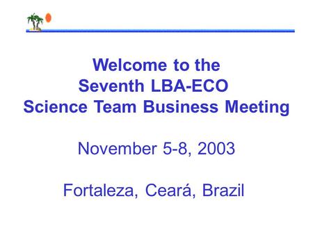 Welcome to the Seventh LBA-ECO Science Team Business Meeting November 5-8, 2003 Fortaleza, Ceará, Brazil.