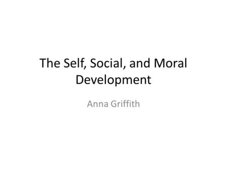 The Self, Social, and Moral Development Anna Griffith.