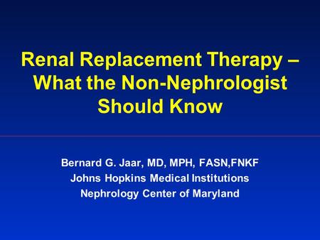 Renal Replacement Therapy – What the Non-Nephrologist Should Know Bernard G. Jaar, MD, MPH, FASN,FNKF Johns Hopkins Medical Institutions Nephrology Center.