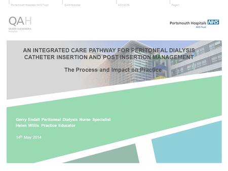 QAH HospitalPortsmouth Hospitals NHS Trust4/21/2015Page 1 AN INTEGRATED CARE PATHWAY FOR PERITONEAL DIALYSIS CATHETER INSERTION AND POST INSERTION MANAGEMENT.