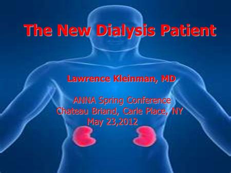 The New Dialysis Patient Lawrence Kleinman, MD Lawrence Kleinman, MD ANNA Spring Conference Chateau Briand, Carle Place, NY May 23,2012 May 23,2012.