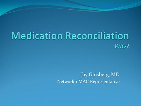 Jay Ginsberg, MD Network 1 MAC Representative. Why Reconcile Medications? Medication reconciliation is an effective process to reduce errors and harm.