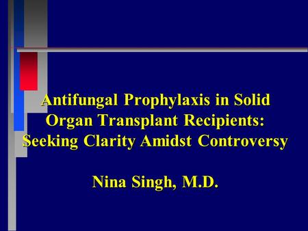 Antifungal Prophylaxis in Solid Organ Transplant Recipients: Seeking Clarity Amidst Controversy Nina Singh, M.D.