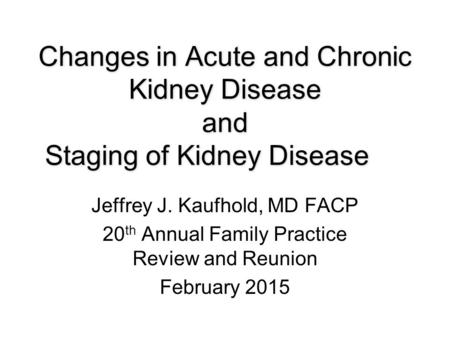 Changes in Acute and Chronic Kidney Disease and Staging of Kidney Disease Jeffrey J. Kaufhold, MD FACP 20 th Annual Family Practice Review and Reunion.