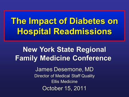 The Impact of Diabetes on Hospital Readmissions James Desemone, MD Director of Medical Staff Quality Ellis Medicine October 15, 2011 New York State Regional.