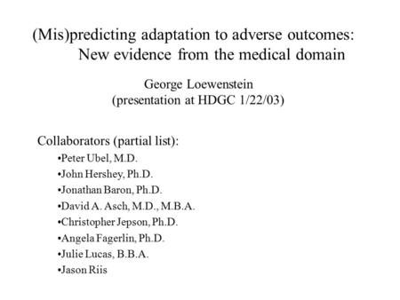 (Mis)predicting adaptation to adverse outcomes: New evidence from the medical domain Collaborators (partial list): Peter Ubel, M.D. John Hershey, Ph.D.