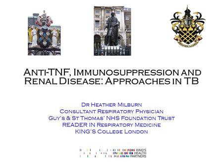 Anti-TNF, Immunosuppression and Renal Disease: Approaches in TB Dr Heather Milburn Consultant Respiratory Physician Guy’s & St Thomas’ NHS Foundation Trust.