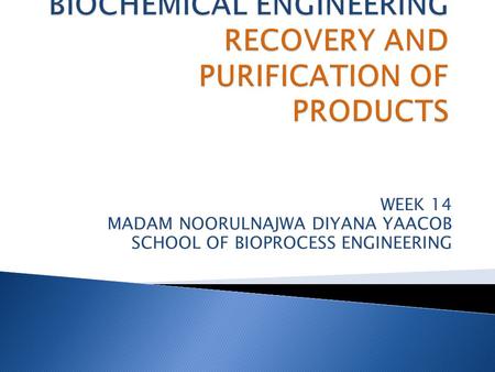 WEEK 14 MADAM NOORULNAJWA DIYANA YAACOB SCHOOL OF BIOPROCESS ENGINEERING.