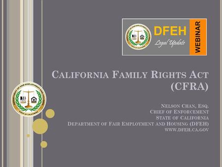 C ALIFORNIA F AMILY R IGHTS A CT (CFRA) N ELSON C HAN, E SQ. C HIEF OF E NFORCEMENT S TATE OF C ALIFORNIA D EPARTMENT OF F AIR E MPLOYMENT AND H OUSING.