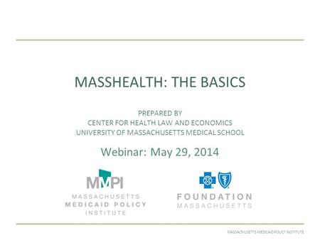 MAY 2014MASSACHUSETTS MEDICAID POLICY INSTITUTE MASSHEALTH: THE BASICS PREPARED BY CENTER FOR HEALTH LAW AND ECONOMICS UNIVERSITY OF MASSACHUSETTS MEDICAL.