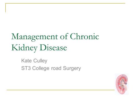 Management of Chronic Kidney Disease Kate Culley ST3 College road Surgery.