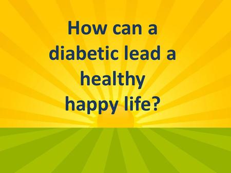 How can a diabetic lead a healthy happy life?. DIABETES.