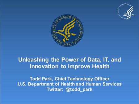 Unleashing the Power of Data, IT, and Innovation to Improve Health Todd Park, Chief Technology Officer U.S. Department of Health and Human Services Twitter: