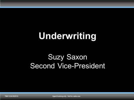 TMK1536 092910Agent training only. Not for sales use. Underwriting Suzy Saxon Second Vice-President TMK1536 092910Agent training only. Not for sales use.