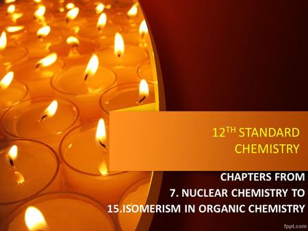 12 TH STANDARD CHEMISTRY CHAPTERS FROM 7. NUCLEAR CHEMISTRY TO 15.ISOMERISM IN ORGANIC CHEMISTRY.