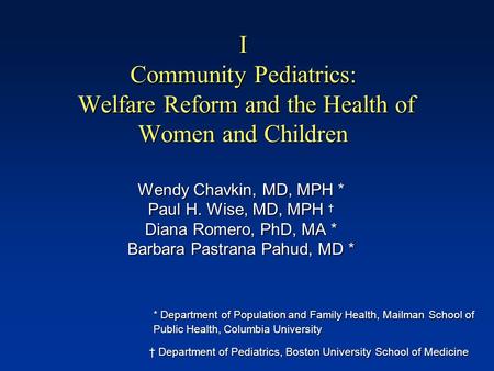 I Community Pediatrics: Welfare Reform and the Health of Women and Children Wendy Chavkin, MD, MPH * Paul H. Wise, MD, MPH † Diana Romero, PhD, MA * Barbara.