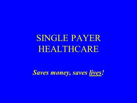 SINGLE PAYER HEALTHCARE Saves money, saves lives!.