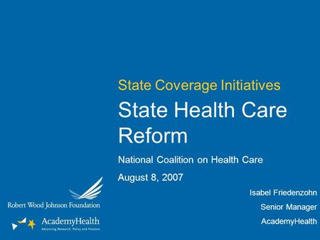 State Coverage Initiatives State Health Care Reform National Coalition on Health Care August 8, 2007 Isabel Friedenzohn Senior Manager AcademyHealth.