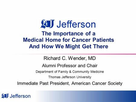 The Importance of a Medical Home for Cancer Patients And How We Might Get There Richard C. Wender, MD Alumni Professor and Chair Department of Family &