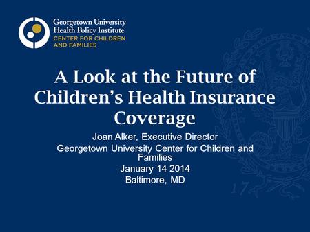 A Look at the Future of Children’s Health Insurance Coverage Joan Alker, Executive Director Georgetown University Center for Children and Families January.