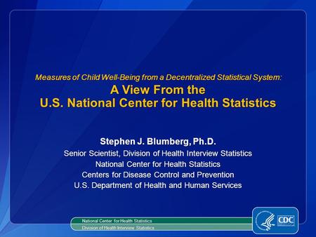 Measures of Child Well-Being from a Decentralized Statistical System: A View From the U.S. National Center for Health Statistics Stephen J. Blumberg, Ph.D.