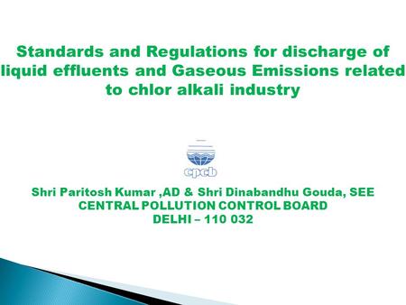 Standards and Regulations for discharge of liquid effluents and Gaseous Emissions related to chlor alkali industry Shri Paritosh Kumar,AD & Shri Dinabandhu.