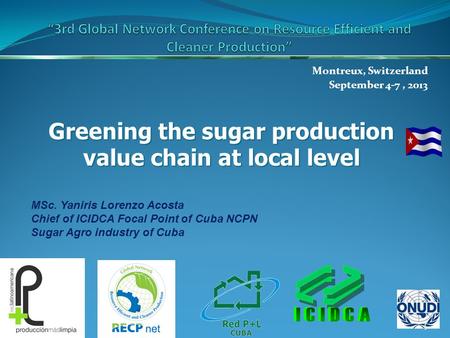 Montreux, Switzerland September 4-7, 2013 1 Greening the sugar production value chain at local level MSc. Yaniris Lorenzo Acosta Chief of ICIDCA Focal.