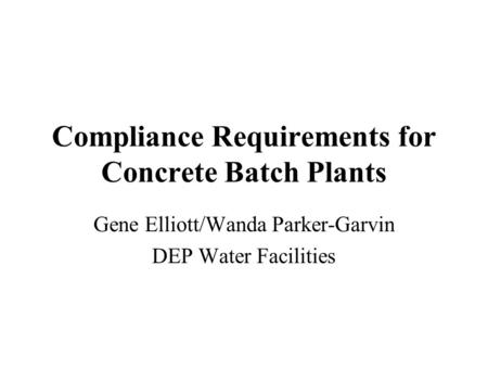 Compliance Requirements for Concrete Batch Plants Gene Elliott/Wanda Parker-Garvin DEP Water Facilities.