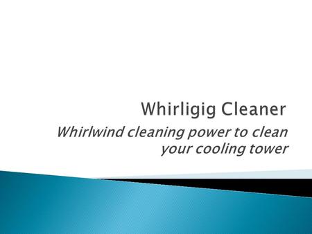 Whirlwind cleaning power to clean your cooling tower.