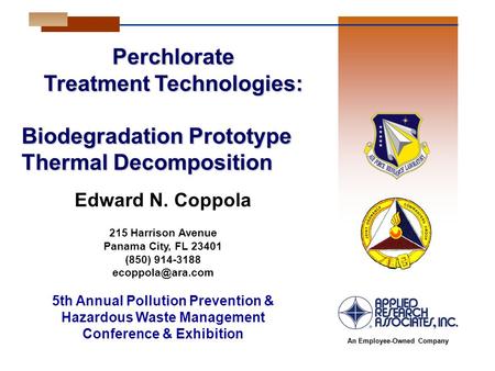 An Employee-Owned Company Perchlorate Treatment Technologies: Biodegradation Prototype Thermal Decomposition Edward N. Coppola 215 Harrison Avenue Panama.