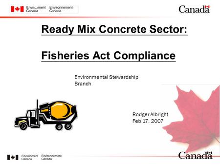 Ready Mix Concrete Sector: Fisheries Act Compliance Environmental Stewardship Branch Rodger Albright Feb 17, 2007 www.ec.gc.ca.