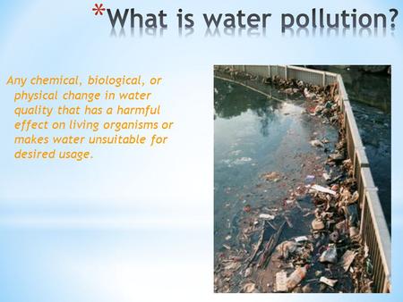 Any chemical, biological, or physical change in water quality that has a harmful effect on living organisms or makes water unsuitable for desired usage.