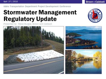 Stormwater Management Regulatory Update April 27 | 2010 Idaho Transportation Department Project Development Conference Presented by: Steve Burgos, Brown.