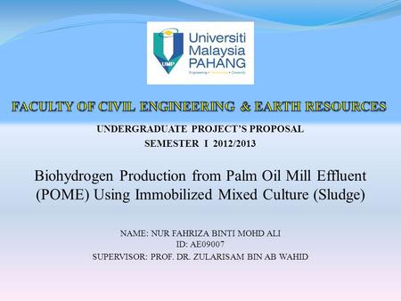 UNDERGRADUATE PROJECT’S PROPOSAL SEMESTER I 2012/2013 Biohydrogen Production from Palm Oil Mill Effluent (POME) Using Immobilized Mixed Culture (Sludge)