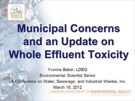 Municipal Concerns and an Update on Whole Effluent Toxicity Yvonne Baker, LDEQ Environmental Scientist Senior LA Conference on Water, Sewerage, and Industrial.