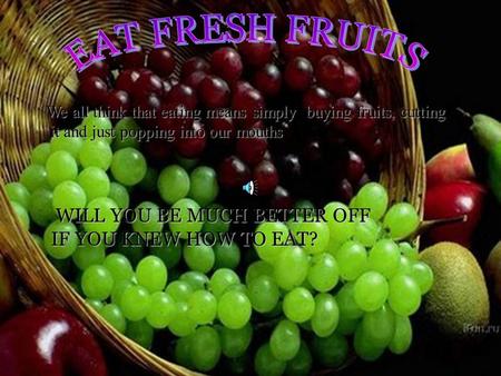 We all think that eating means simply buying fruits, cutting it and just popping into our mouths it and just popping into our mouths WILL YOU BE MUCH.