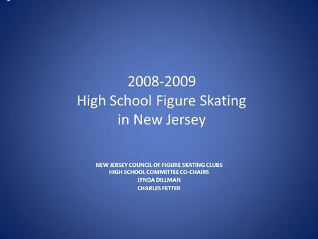 2008-2009 High School Figure Skating in New Jersey NEW JERSEY COUNCIL OF FIGURE SKATING CLUBS HIGH SCHOOL COMMITTEE CO-CHAIRS LYNDA DILLMAN CHARLES FETTER.