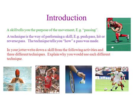 Introduction A skill tells you the purpose of the movement, E.g. “passing”. A technique is the way of performing a skill, E.g. push pass, hit or reverse.