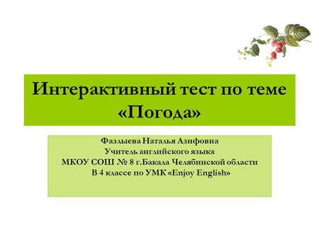 Интерактивный тест по теме «Погода» Фазлыева Наталья Азифовна Учитель английского языка МКОУ СОШ № 8 г.Бакала Челябинской области В 4 классе по УМК «Enjoy.