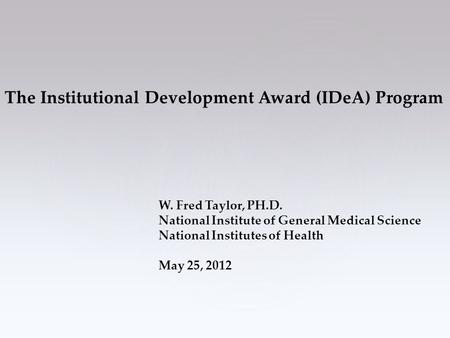 The Institutional Development Award (IDeA) Program W. Fred Taylor, PH.D. National Institute of General Medical Science National Institutes of Health May.