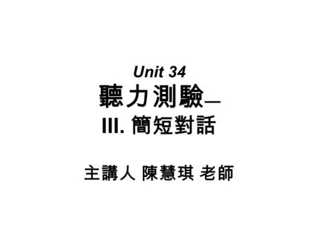 Unit 34 聽力測驗 — III. 簡短對話 主講人 陳慧琪 老師. 主題 5 ：消遣 第九題： 1. ______ A. Four years ago. B. Three days ago. C. A week ago.