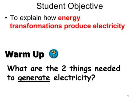 Student Objective To explain how energy transformations produce electricity 1 Warm Up What are the 2 things needed to generate electricity?