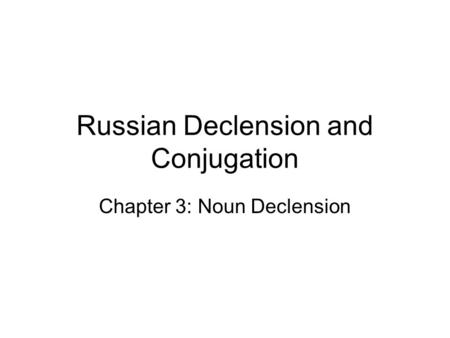 Russian Declension and Conjugation Chapter 3: Noun Declension.