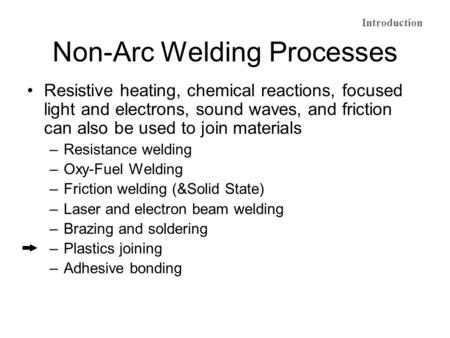 Non-Arc Welding Processes Resistive heating, chemical reactions, focused light and electrons, sound waves, and friction can also be used to join materials.